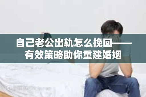 自己老公出轨怎么挽回——有效策略助你重建婚姻
