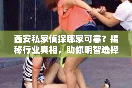 西安私家侦探哪家可靠？揭秘行业真相，助你明智选择