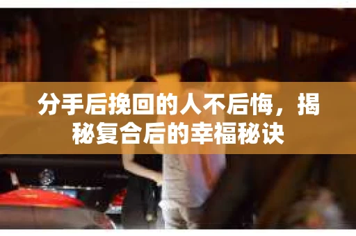 分手后挽回的人不后悔，揭秘复合后的幸福秘诀