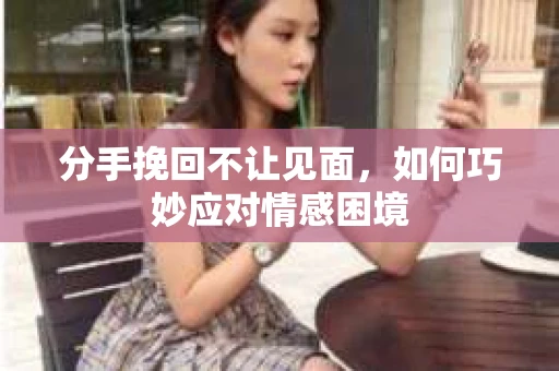 分手挽回不让见面，如何巧妙应对情感困境
