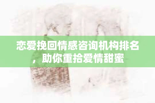 恋爱挽回情感咨询机构排名，助你重拾爱情甜蜜