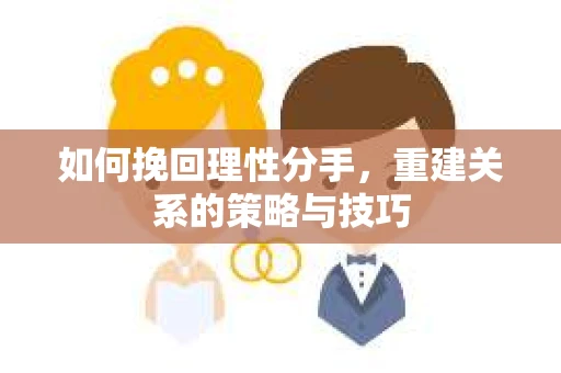 如何挽回理性分手，重建关系的策略与技巧