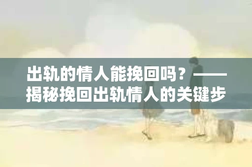 出轨的情人能挽回吗？——揭秘挽回出轨情人的关键步骤