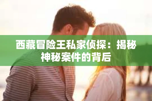 西藏冒险王私家侦探：揭秘神秘案件的背后