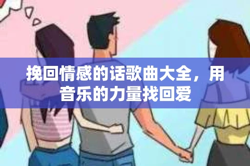 挽回情感的话歌曲大全，用音乐的力量找回爱