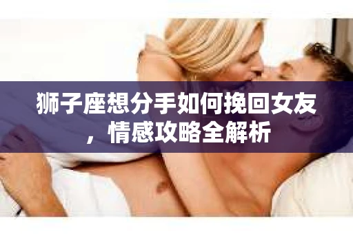 狮子座想分手如何挽回女友，情感攻略全解析
