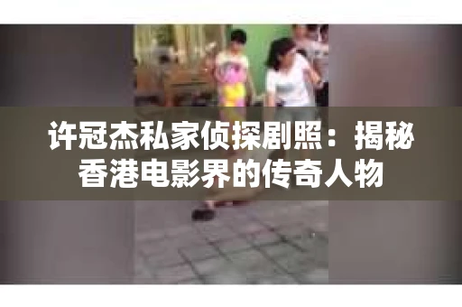 许冠杰私家侦探剧照：揭秘香港电影界的传奇人物
