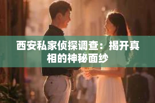 西安私家侦探调查：揭开真相的神秘面纱