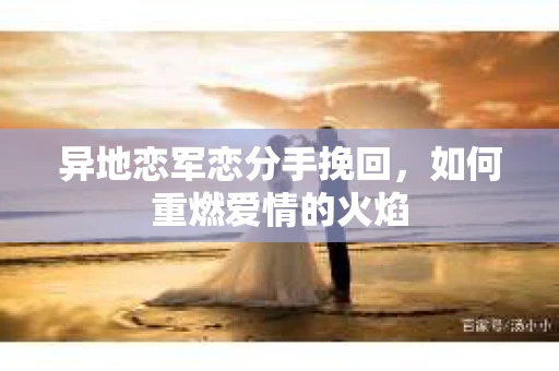 异地恋军恋分手挽回，如何重燃爱情的火焰