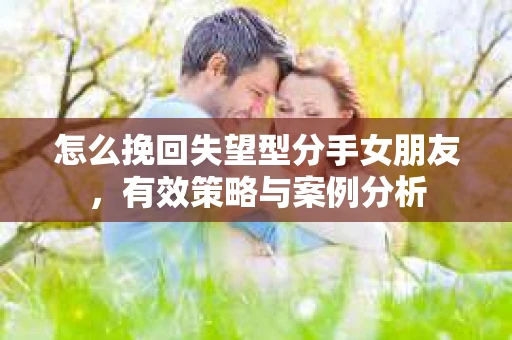 怎么挽回失望型分手女朋友，有效策略与案例分析