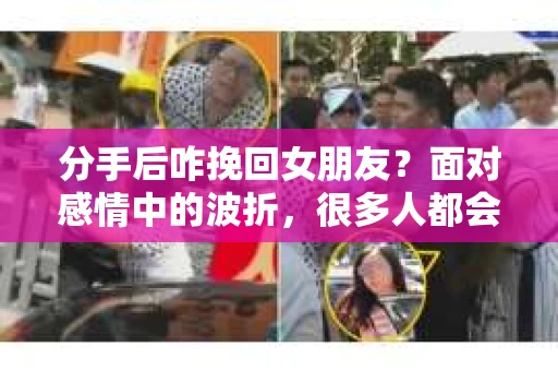 分手后咋挽回女朋友？面对感情中的波折，很多人都会感到无助和困惑。本文将为你提供一些建议，帮助你了解如何在分手后挽回女朋友的心
