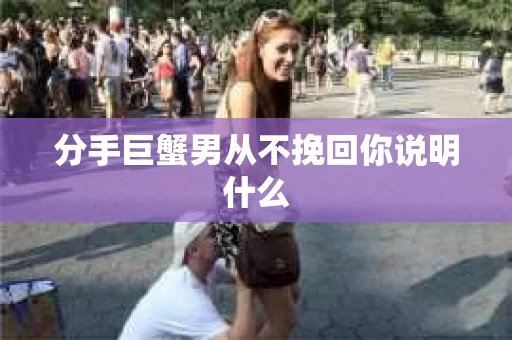 分手巨蟹男从不挽回你说明什么