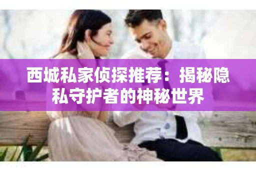 西城私家侦探推荐：揭秘隐私守护者的神秘世界