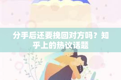 分手后还要挽回对方吗？知乎上的热议话题