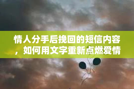 情人分手后挽回的短信内容，如何用文字重新点燃爱情的火花
