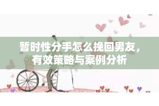 暂时性分手怎么挽回男友，有效策略与案例分析
