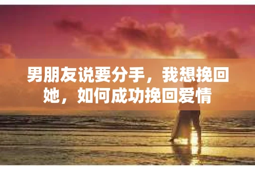 男朋友说要分手，我想挽回她，如何成功挽回爱情