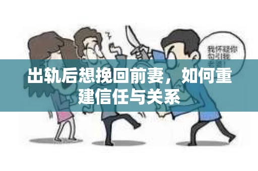 出轨后想挽回前妻，如何重建信任与关系