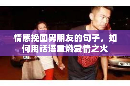 情感挽回男朋友的句子，如何用话语重燃爱情之火