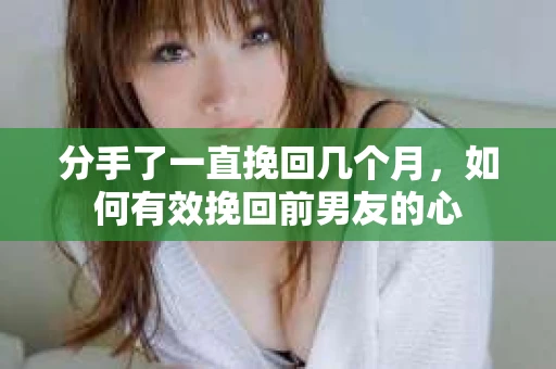 分手了一直挽回几个月，如何有效挽回前男友的心