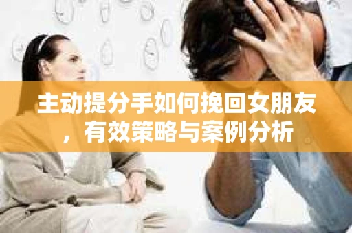 主动提分手如何挽回女朋友，有效策略与案例分析