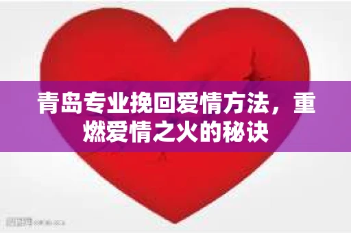 青岛专业挽回爱情方法，重燃爱情之火的秘诀