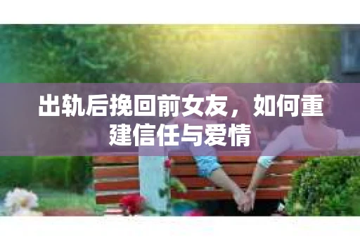 出轨后挽回前女友，如何重建信任与爱情