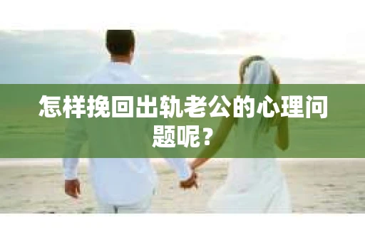 怎样挽回出轨老公的心理问题呢？
