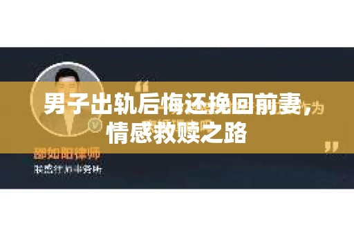 男子出轨后悔还挽回前妻，情感救赎之路