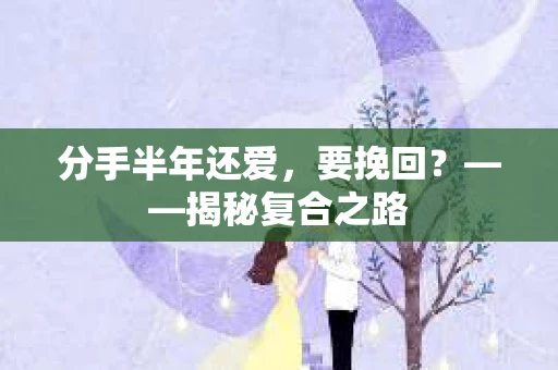 分手半年还爱，要挽回？——揭秘复合之路
