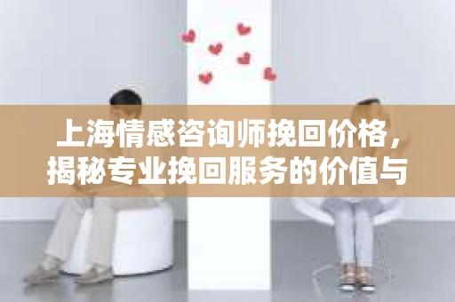 上海情感咨询师挽回价格，揭秘专业挽回服务的价值与成本