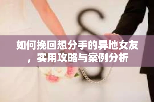如何挽回想分手的异地女友，实用攻略与案例分析