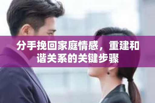 分手挽回家庭情感，重建和谐关系的关键步骤