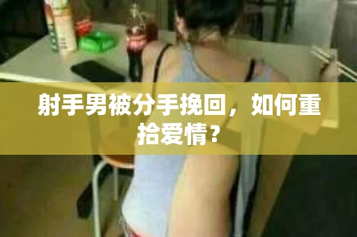 射手男被分手挽回，如何重拾爱情？
