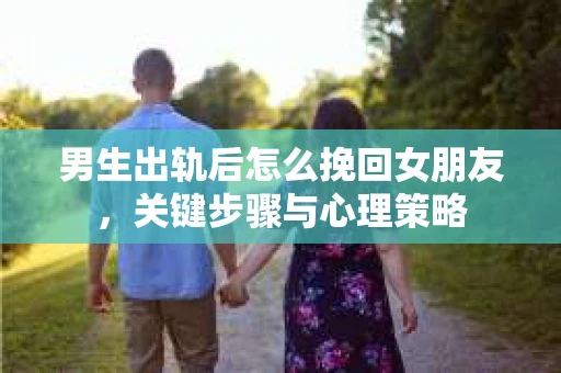 男生出轨后怎么挽回女朋友，关键步骤与心理策略
