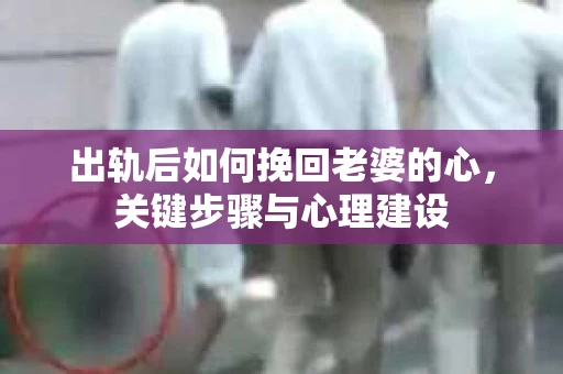出轨后如何挽回老婆的心，关键步骤与心理建设