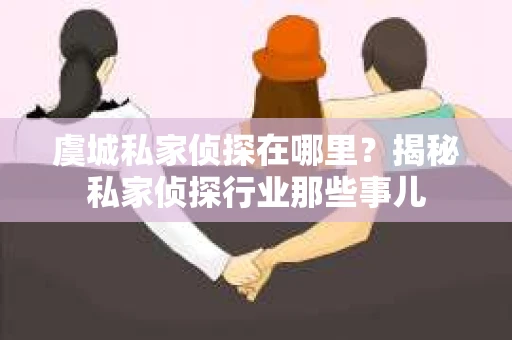 虞城私家侦探在哪里？揭秘私家侦探行业那些事儿