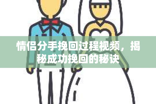 情侣分手挽回过程视频，揭秘成功挽回的秘诀