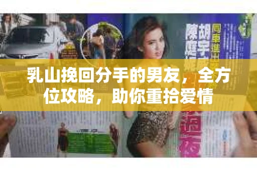 乳山挽回分手的男友，全方位攻略，助你重拾爱情