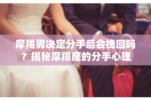 摩羯男决定分手后会挽回吗？揭秘摩羯座的分手心理